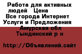 Работа для активных людей › Цена ­ 40 000 - Все города Интернет » Услуги и Предложения   . Амурская обл.,Тындинский р-н
